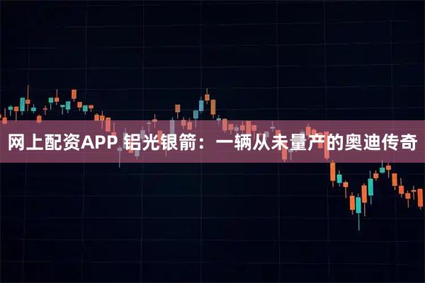 网上配资APP 铝光银箭：一辆从未量产的奥迪传奇