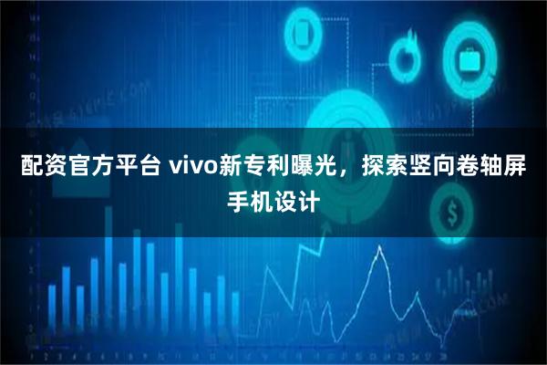 配资官方平台 vivo新专利曝光,探索竖向卷轴屏手机设计