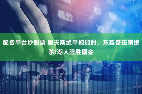 配资平台炒股票 里夫斯绝平拖加时，东契奇压哨绝杀!湖人险胜掘金