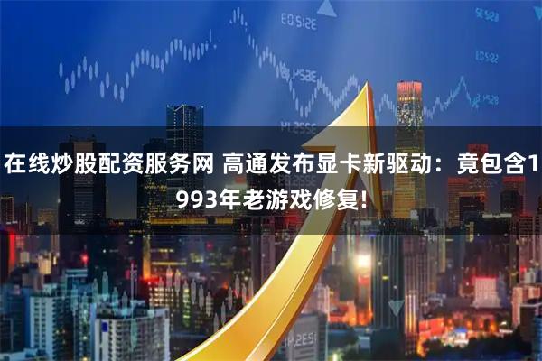 在线炒股配资服务网 高通发布显卡新驱动：竟包含1993年老游戏修复!