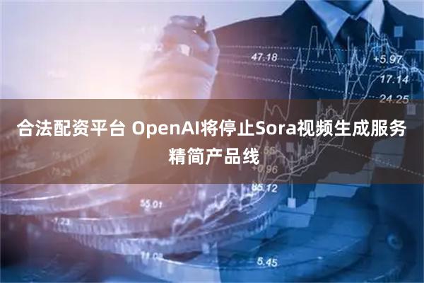 合法配资平台 OpenAI将停止Sora视频生成服务 精简产品线