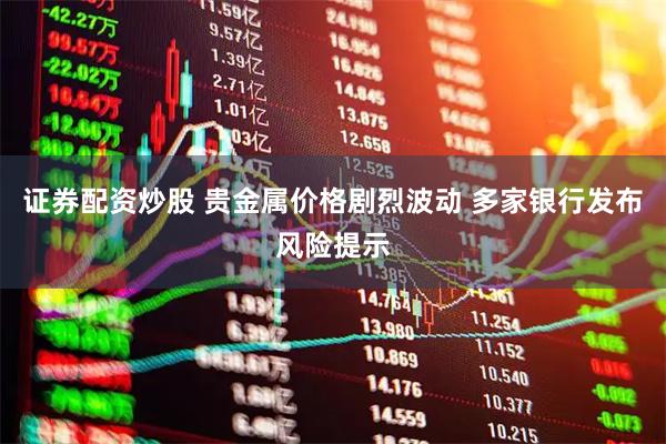 证券配资炒股 贵金属价格剧烈波动 多家银行发布风险提示