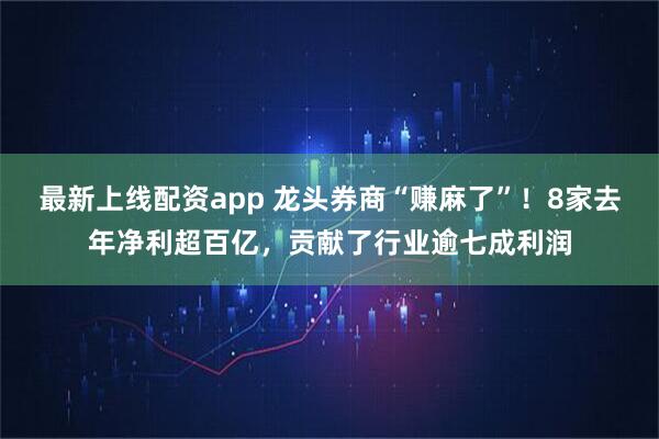 最新上线配资app 龙头券商“赚麻了”！8家去年净利超百亿，贡献了行业逾七成利润