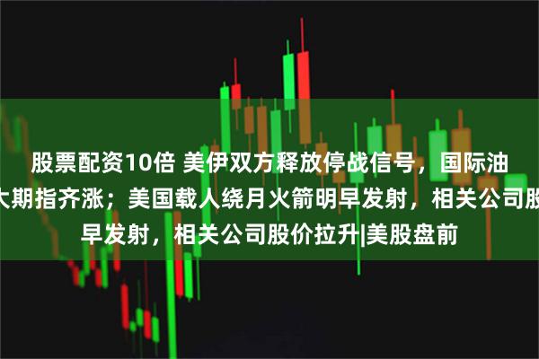 股票配资10倍 美伊双方释放停战信号，国际油价下跌；美股三大期指齐涨；美国载人绕月火箭明早发射，相关公司股价拉升|美股盘前