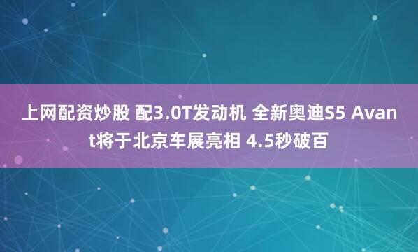上网配资炒股 配3.0T发动机 全新奥迪S5 Avant将于北京车展亮相 4.5秒破百