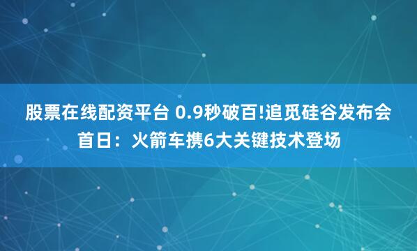股票在线配资平台 0.9秒破百!追觅硅谷发布会首日：火箭车携6大关键技术登场