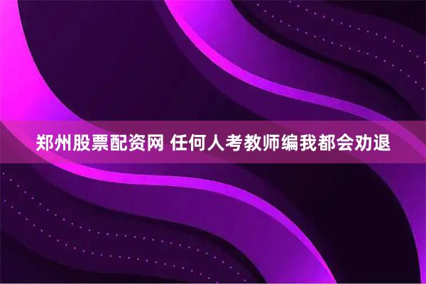 郑州股票配资网 任何人考教师编我都会劝退