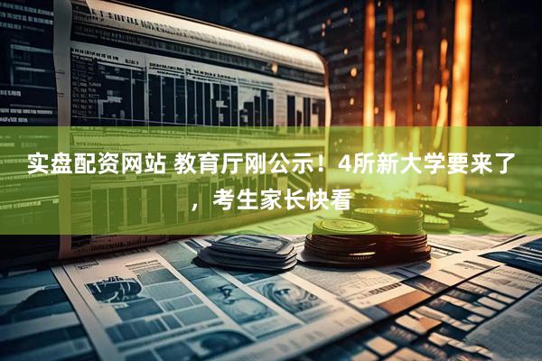 实盘配资网站 教育厅刚公示！4所新大学要来了，考生家长快看