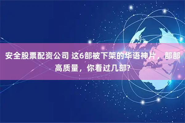 安全股票配资公司 这6部被下架的华语神片，部部高质量，你看过几部?