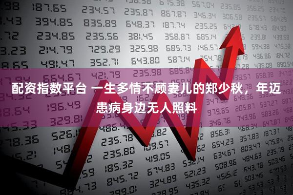 配资指数平台 一生多情不顾妻儿的郑少秋，年迈患病身边无人照料