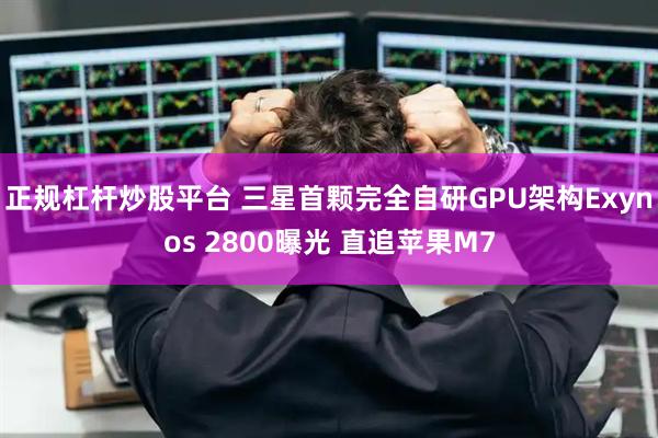 正规杠杆炒股平台 三星首颗完全自研GPU架构Exynos 2800曝光 直追苹果M7