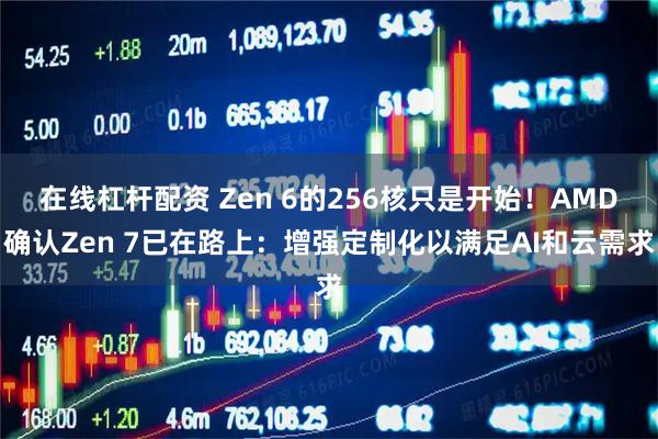 在线杠杆配资 Zen 6的256核只是开始！AMD确认Zen 7已在路上：增强定制化以满足AI和云需求