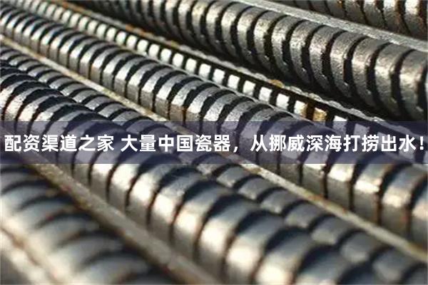 配资渠道之家 大量中国瓷器，从挪威深海打捞出水！
