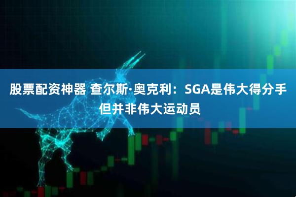 股票配资神器 查尔斯·奥克利：SGA是伟大得分手 但并非伟大运动员