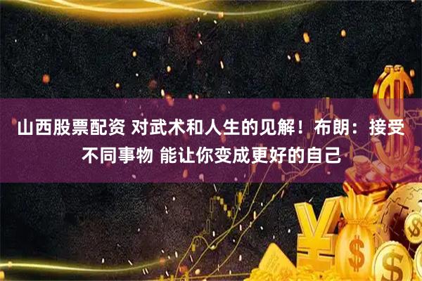 山西股票配资 对武术和人生的见解！布朗：接受不同事物 能让你变成更好的自己