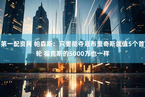 第一配资网 帕森斯：只要能夺冠布里奇斯就值5个首轮 福克斯的5000万也一样