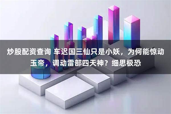 炒股配资查询 车迟国三仙只是小妖,为何能惊动玉帝,调动雷部四天神?细思极恐