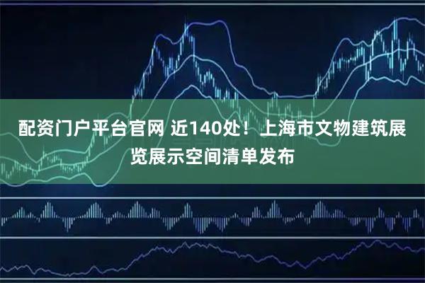 配资门户平台官网 近140处！上海市文物建筑展览展示空间清单发布