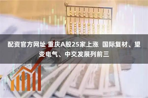 配资官方网址 重庆A股25家上涨  国际复材、望变电气、中交发展列前三