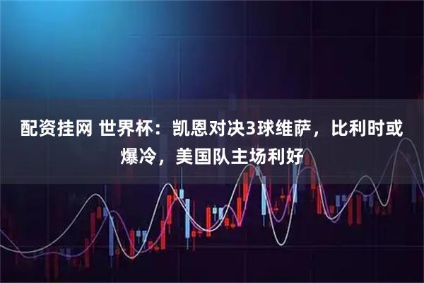 配资挂网 世界杯：凯恩对决3球维萨，比利时或爆冷，美国队主场利好