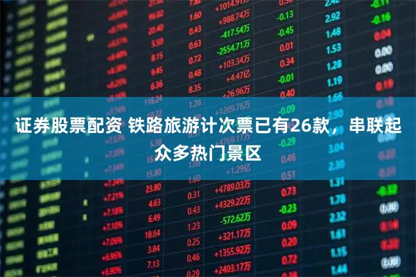 证券股票配资 铁路旅游计次票已有26款，串联起众多热门景区
