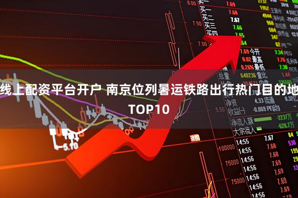 线上配资平台开户 南京位列暑运铁路出行热门目的地TOP10