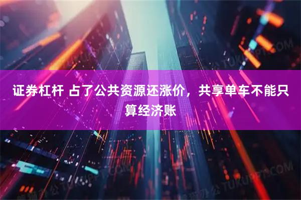 证券杠杆 占了公共资源还涨价，共享单车不能只算经济账