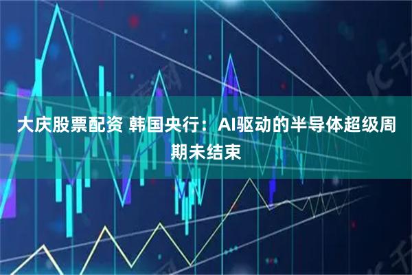 大庆股票配资 韩国央行：AI驱动的半导体超级周期未结束