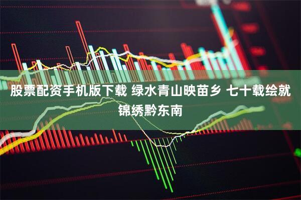 股票配资手机版下载 绿水青山映苗乡 七十载绘就锦绣黔东南