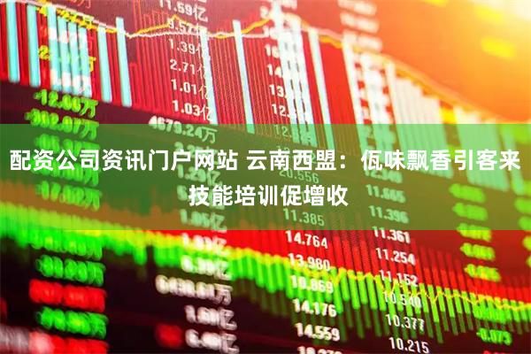 配资公司资讯门户网站 云南西盟:佤味飘香引客来 技能培训促增收