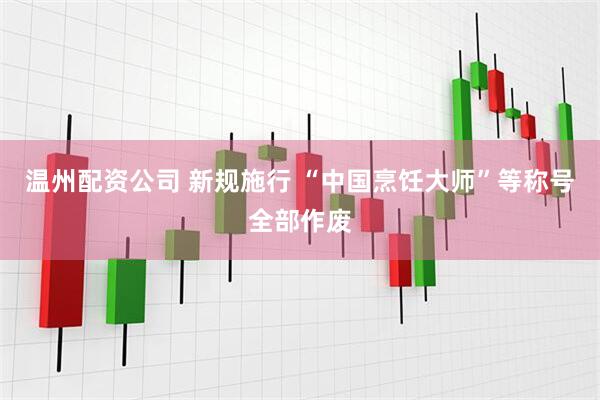 温州配资公司 新规施行 “中国烹饪大师”等称号全部作废