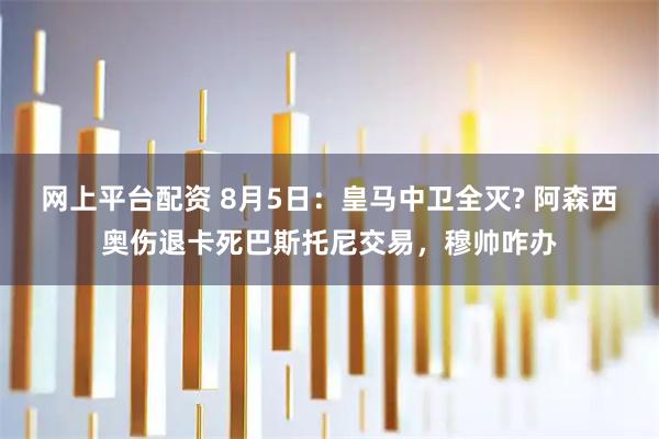 网上平台配资 8月5日：皇马中卫全灭? 阿森西奥伤退卡死巴斯托尼交易，穆帅咋办