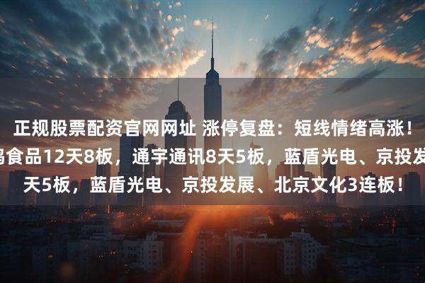 正规股票配资官网网址 涨停复盘：短线情绪高涨！百花医药7连板，一鸣食品12天8板，通宇通讯8天5板，蓝盾光电、京投发展、北京文化3连板！