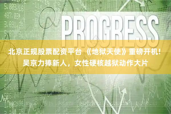 北京正规股票配资平台 《地狱天使》重磅开机! 吴京力捧新人，女性硬核越狱动作大片