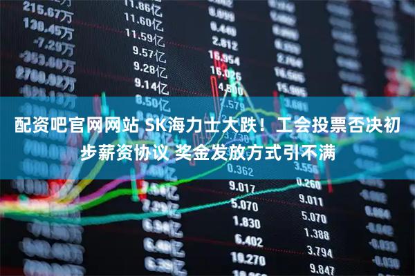 配资吧官网网站 SK海力士大跌！工会投票否决初步薪资协议 奖金发放方式引不满
