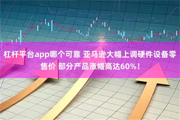 杠杆平台app哪个可靠 亚马逊大幅上调硬件设备零售价 部分产品涨幅高达60%!