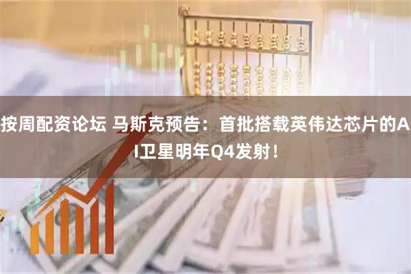 按周配资论坛 马斯克预告：首批搭载英伟达芯片的AI卫星明年Q4发射！