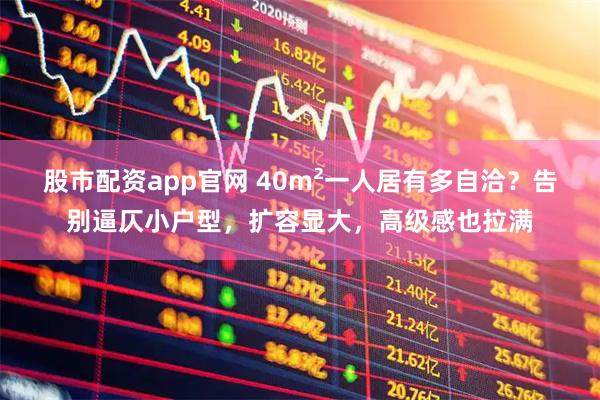股市配资app官网 40m²一人居有多自洽？告别逼仄小户型，扩容显大，高级感也拉满