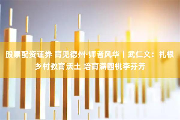 股票配资证券 育见德州·师者风华丨武仁文：扎根乡村教育沃土 培育满园桃李芬芳