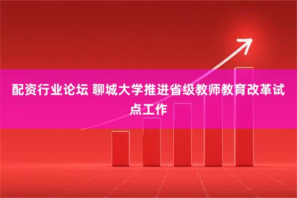 配资行业论坛 聊城大学推进省级教师教育改革试点工作