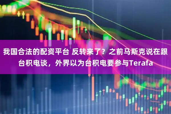 我国合法的配资平台 反转来了？之前马斯克说在跟台积电谈，外界以为台积电要参与Terafa